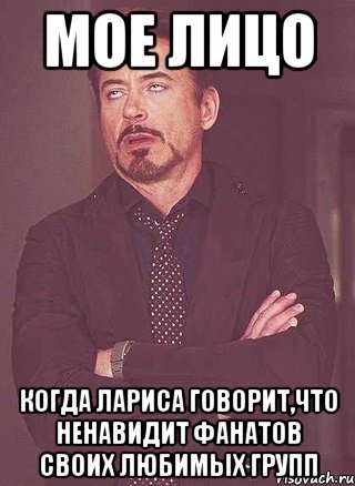 мое лицо когда лариса говорит,что ненавидит фанатов своих любимых групп