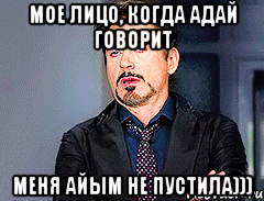 Мое лицо, когда Адай говорит Меня Айым не пустила)))