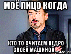 МОЁ ЛИЦО КОГДА КТО ТО СЧИТАЕМ ВЕДРО СВОЕЙ МАШИНОЙ...