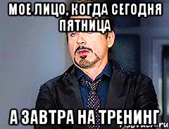 мое лицо, когда сегодня пятница а завтра на тренинг