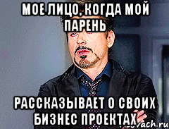 Мое лицо, когда мой парень рассказывает о своих бизнес проектах