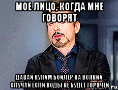 мое лицо, когда мне говорят давай купим бойлер на всякий случай если воды не будет горячей