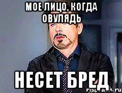 Мое лицо, когда овулядь Несет бред