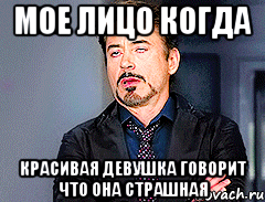 Мое лицо когда КРАСИВАЯ девушка говорит что она страшная