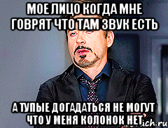 Мое лицо когда мне говрят что там звук есть а тупые догадаться не могут что у меня колонок нет