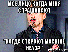 мое лицо когда меня спрашивают "Когда откроют MACHINE HEAD?"