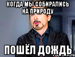 когда мы собирались на природу пошёл дождь