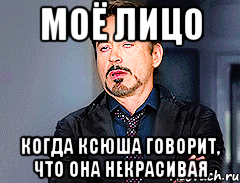 моё лицо когда Ксюша говорит, что она некрасивая, Мем мое лицо когда