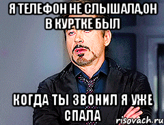 Я телефон не слышала,он в куртке был Когда ты звонил я уже спала