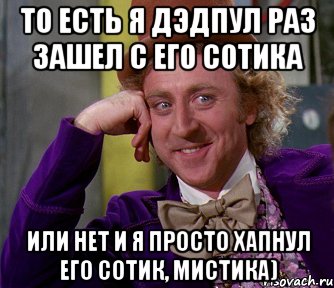 То есть я дэдпул раз зашел с его сотика Или нет и я просто хапнул его сотик, мистика), Мем мое лицо