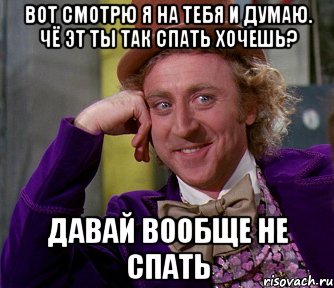 Вот смотрю я на тебя и думаю. Чё эт ты так спать хочешь? давай вообще не спать, Мем мое лицо