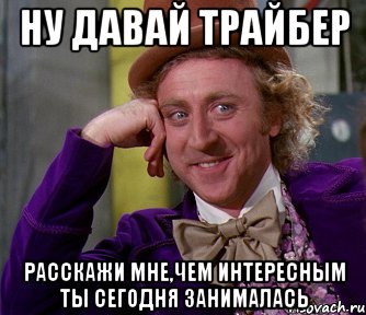 ну давай Трайбер расскажи мне,чем интересным ты сегодня занималась, Мем мое лицо