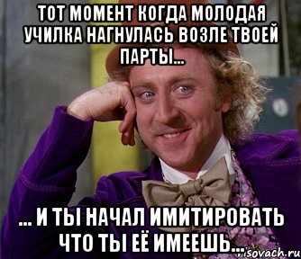 тот момент когда молодая училка нагнулась возле твоей парты... ... и ты начал имитировать что ты её имеешь..., Мем мое лицо