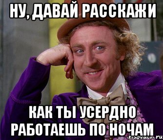 НУ, ДАВАЙ РАССКАЖИ КАК ТЫ УСЕРДНО РАБОТАЕШЬ ПО НОЧАМ, Мем мое лицо