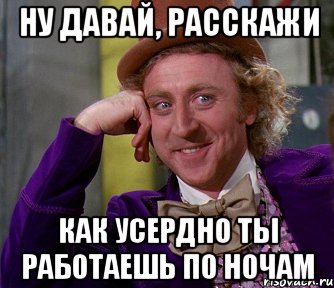 НУ ДАВАЙ, РАССКАЖИ КАК УСЕРДНО ТЫ РАБОТАЕШЬ ПО НОЧАМ, Мем мое лицо