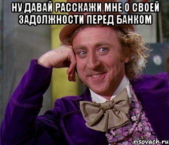 Ну давай расскажи мне о своей задолжности перед банком , Мем мое лицо