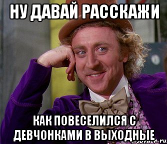 ну давай расскажи как повеселился с девчонками в выходные, Мем мое лицо