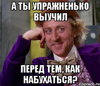 А ты упражненько выучил перед тем, как набухаться?, Мем мое лицо