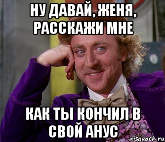 Ну давай, женя, расскажи мне Как ты кончил в свой анус, Мем мое лицо