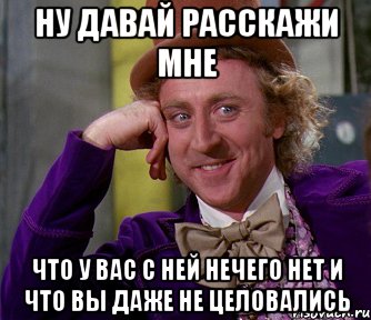 ну давай расскажи мне что у вас с ней нечего нет и что вы даже не целовались, Мем мое лицо