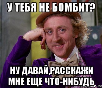 У тебя не бомбит? ну давай,расскажи мне еще что-нибудь, Мем мое лицо