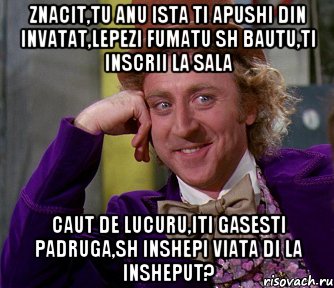 znacit,tu anu ista ti apushi din invatat,lepezi fumatu sh bautu,ti inscrii la sala caut de lucuru,iti gasesti padruga,sh inshepi viata di la insheput?, Мем мое лицо