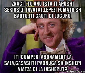 znacit,tu anu ista ti apushi serios di invatat,lepezi fumatu sh bautu,iti cauti di lucuru, iti cumperi abonament la sala,gasashti padruga sh inshepi viatza di la insheput?, Мем мое лицо