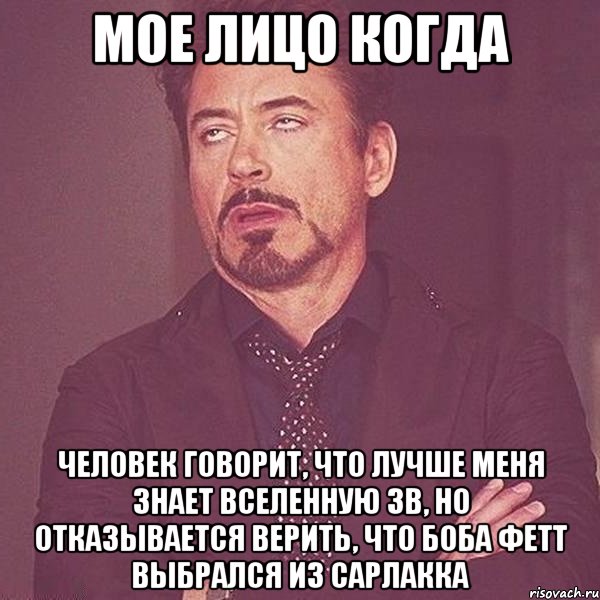 МОЕ ЛИЦО КОГДА ЧЕЛОВЕК ГОВОРИТ, ЧТО ЛУЧШЕ МЕНЯ ЗНАЕТ ВСЕЛЕННУЮ ЗВ, НО ОТКАЗЫВАЕТСЯ ВЕРИТЬ, ЧТО БОБА ФЕТТ ВЫБРАЛСЯ ИЗ САРЛАККА
