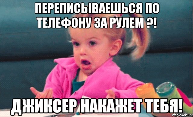 Переписываешься по телефону за рулем ?! Джиксер накажет тебя!, Мем  Ты говоришь (девочка возмущается)