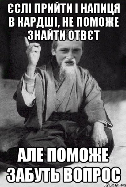 єслі прийти і напиця в кардші, не поможе знайти отвєт але поможе забуть вопрос, Мем Мудрий паца