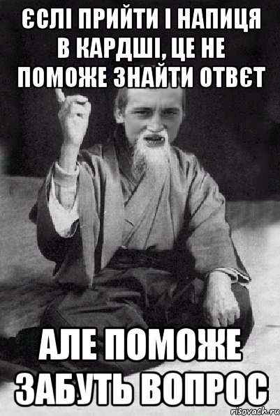 єслі прийти і напиця в кардші, це не поможе знайти отвєт але поможе забуть вопрос, Мем Мудрий паца