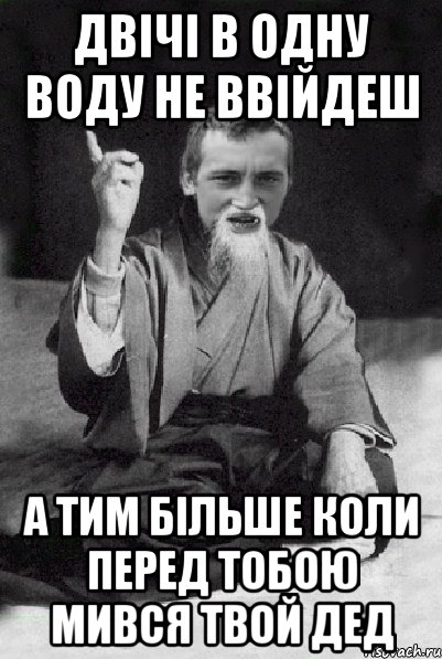 двічі в одну воду не ввійдеш а тим більше коли перед тобою мився твой дед, Мем Мудрий паца