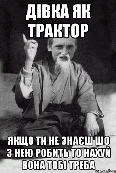 Дівка як трактор Якщо ти не знаєш шо з нею робить то нахуй вона тобі треба, Мем Мудрий паца