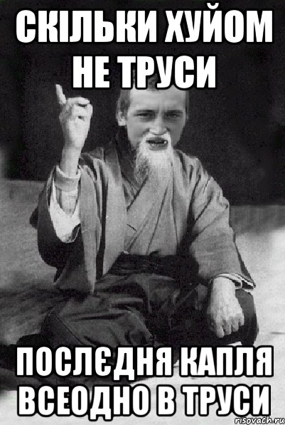 Скільки хуйом не труси послєдня капля всеодно в труси