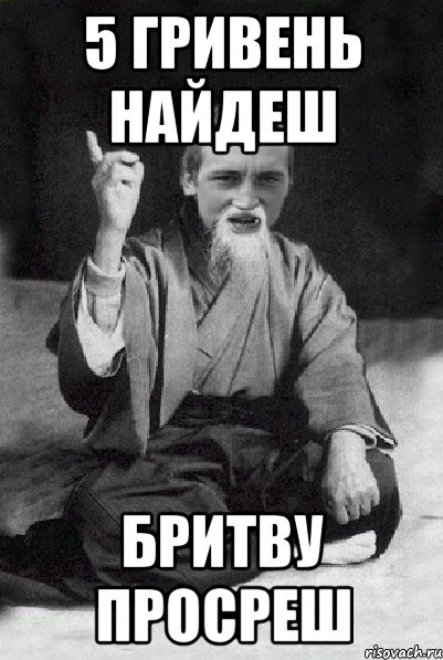 5 гривень найдеш бритву просреш