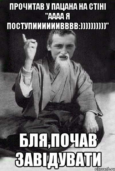 Прочитав у пацана на стіні ''Аааа я поступиииииивввв:))))))))))'' Бля,почав завідувати, Мем Мудрий паца