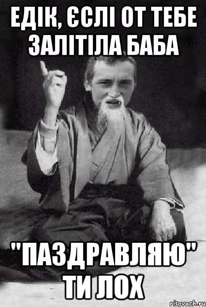 едік, єслі от тебе залітіла баба "паздравляю" ти лох, Мем Мудрий паца
