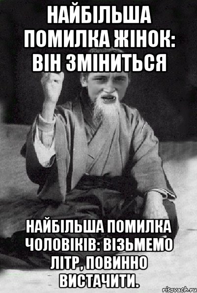 Найбільша помилка жінок: він зміниться Найбільша помилка чоловіків: візьмемо літр, повинно вистачити.