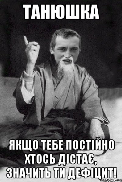 Танюшка Якщо тебе постійно хтось дістає, значить ти ДЕФІЦИТ!, Мем Мудрий паца
