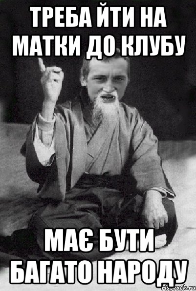 треба йти на матки до клубу має бути багато народу, Мем Мудрий паца
