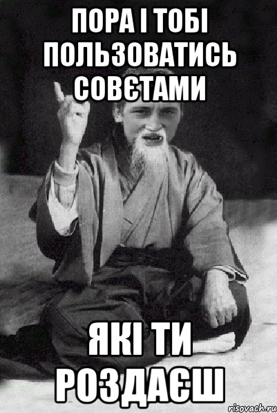 пора і тобі пользоватись совєтами які ти роздаєш, Мем Мудрий паца