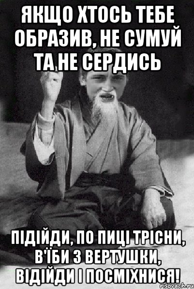 Якщо хтось тебе образив, не сумуй та не сердись Підійди, по пиці трісни, в'їби з вертушки, відійди і посміхнися!, Мем Мудрий паца