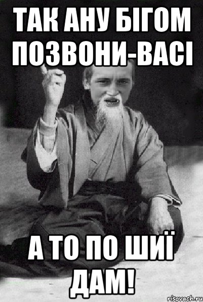 Так ану бігом позвони-ВАСі А то по шиї дам!
