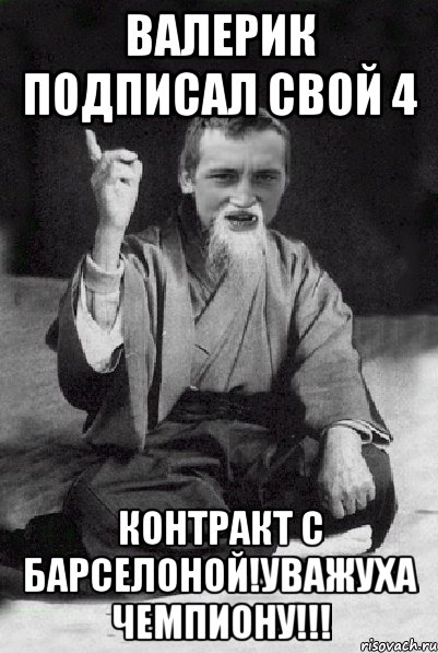 валерик подписал свой 4 контракт с барселоной!уважуха чемпиону!!!, Мем Мудрий паца