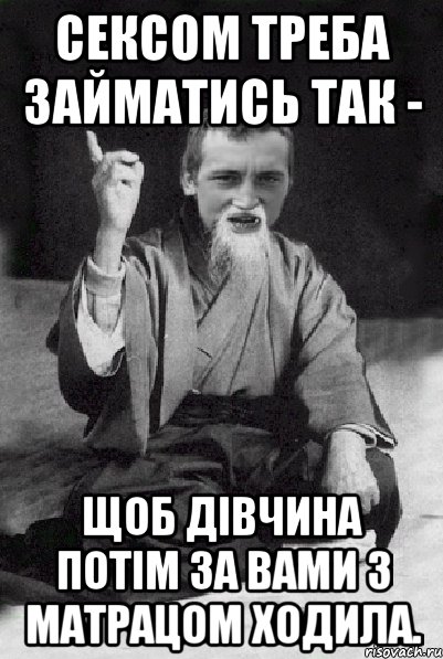 Сексом треба займатись так - щоб дівчина потім за вами з матрацом ходила., Мем Мудрий паца