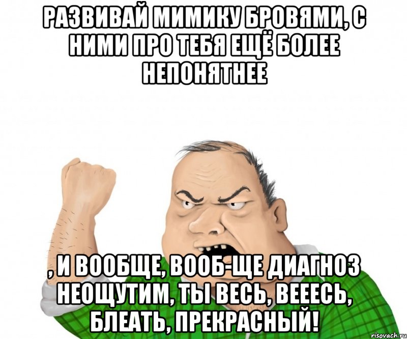 Развивай мимику бровями, с ними про тебя ещё более непонятнее , и вообще, вооб-ще диагноз неощутим, ты весь, вееесь, блеать, прекрасный!, Мем мужик