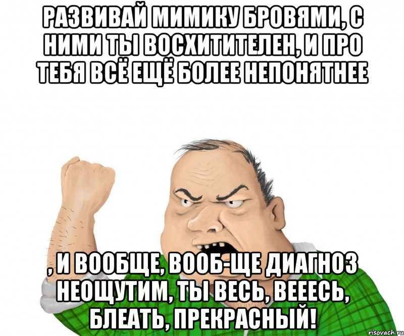 Развивай мимику бровями, с ними ты восхитителен, и про тебя всё ещё более непонятнее , и вообще, вооб-ще диагноз неощутим, ты весь, вееесь, блеать, прекрасный!, Мем мужик