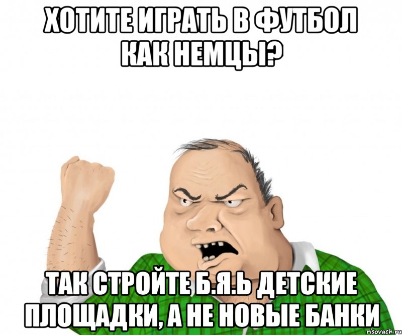 хотите играть в футбол как немцы? так стройте б.я.ь детские площадки, а не новые банки, Мем мужик