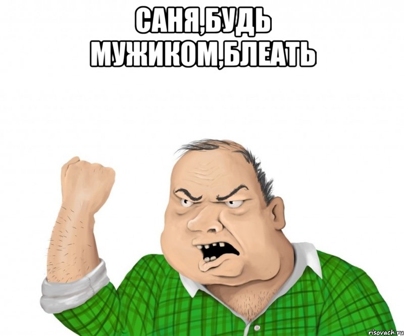 Саня,будь мужиком,блеать , Мем мужик