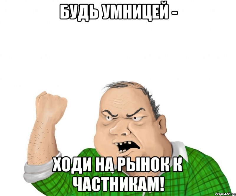 Будь умницей - ходи на рынок к частникам!, Мем мужик